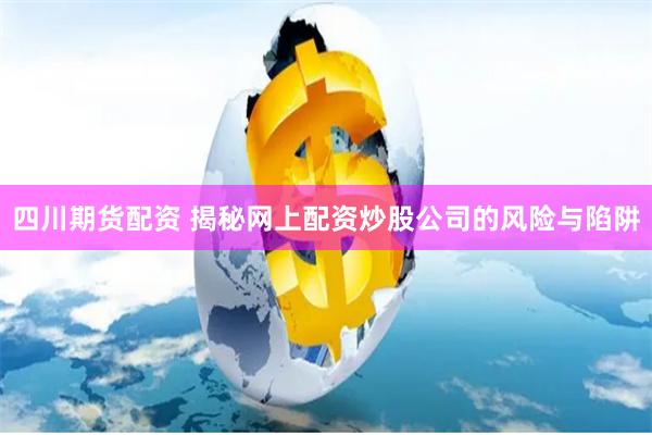 四川期货配资 揭秘网上配资炒股公司的风险与陷阱