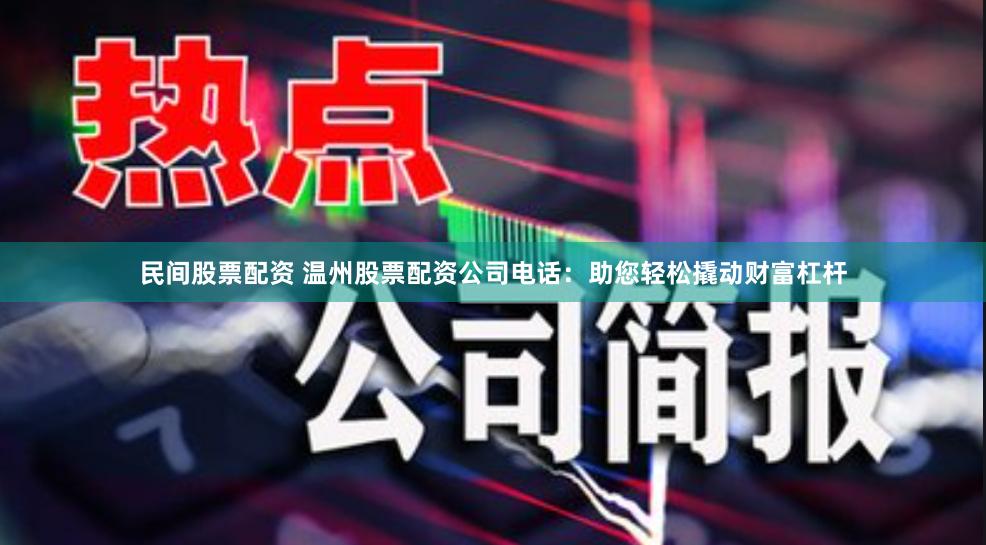 民间股票配资 温州股票配资公司电话：助您轻松撬动财富杠杆