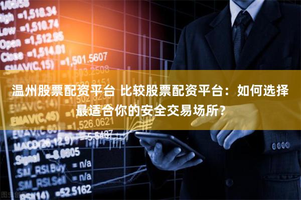 温州股票配资平台 比较股票配资平台：如何选择最适合你的安全交易场所？
