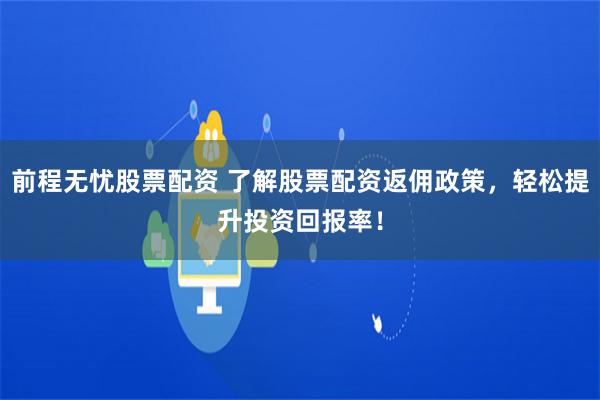 前程无忧股票配资 了解股票配资返佣政策，轻松提升投资回报率！
