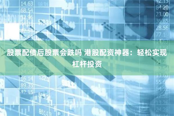 股票配债后股票会跌吗 港股配资神器：轻松实现杠杆投资