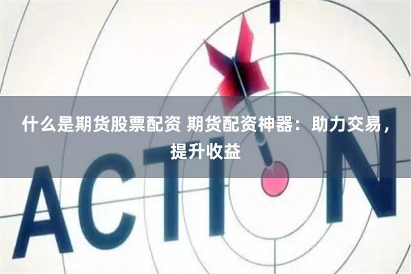 什么是期货股票配资 期货配资神器：助力交易，提升收益