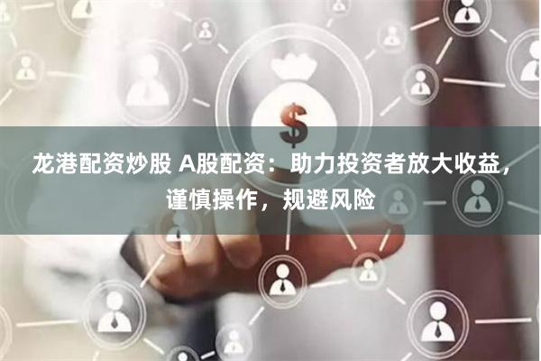 龙港配资炒股 A股配资：助力投资者放大收益，谨慎操作，规避风险