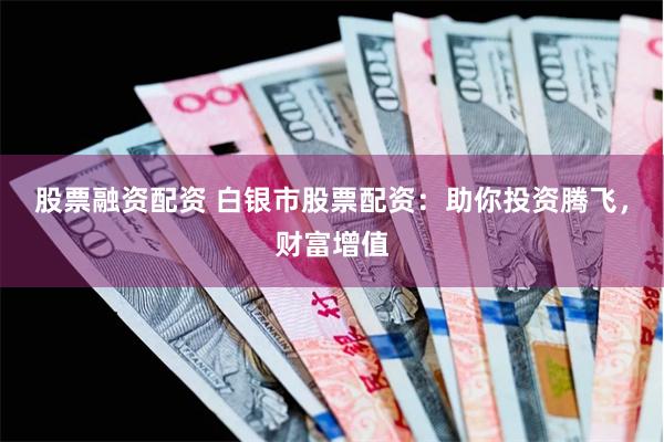股票融资配资 白银市股票配资：助你投资腾飞，财富增值