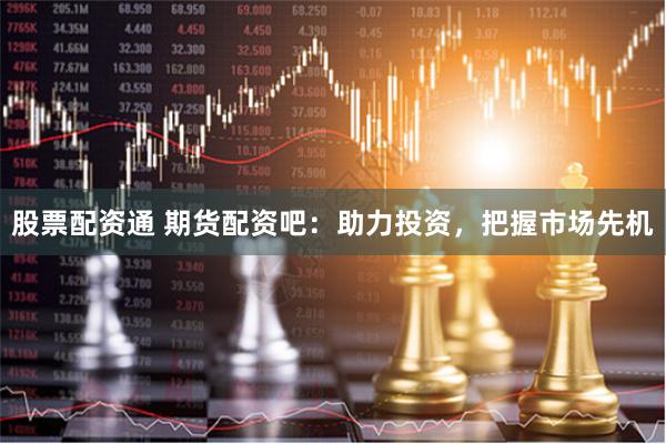 股票配资通 期货配资吧：助力投资，把握市场先机