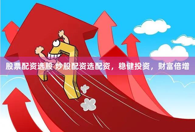 股票配资选股 炒股配资选配资，稳健投资，财富倍增