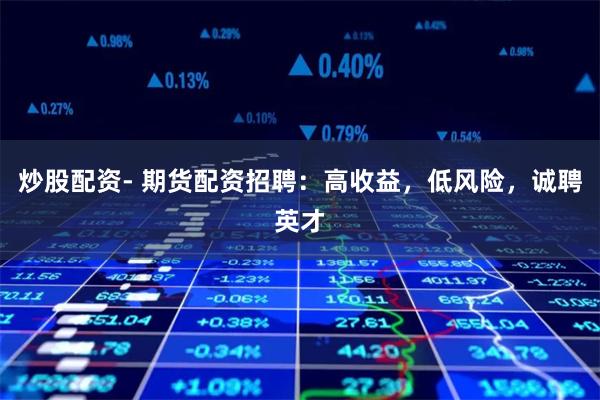 炒股配资- 期货配资招聘：高收益，低风险，诚聘英才