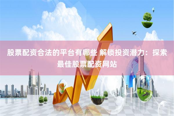 股票配资合法的平台有哪些 解锁投资潜力：探索最佳股票配资网站