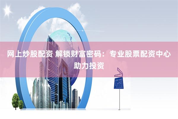 网上炒股配资 解锁财富密码：专业股票配资中心助力投资
