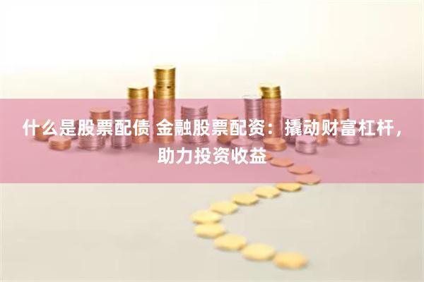 什么是股票配债 金融股票配资：撬动财富杠杆，助力投资收益