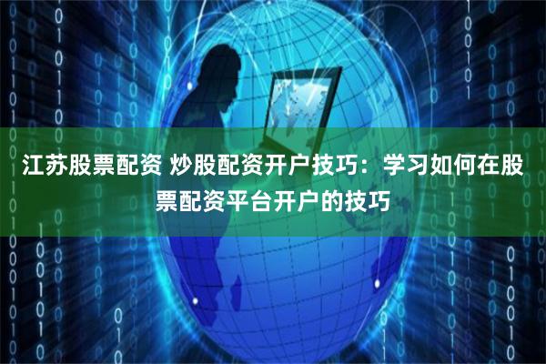 江苏股票配资 炒股配资开户技巧：学习如何在股票配资平台开户的技巧