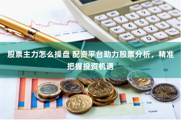股票主力怎么操盘 配资平台助力股票分析，精准把握投资机遇