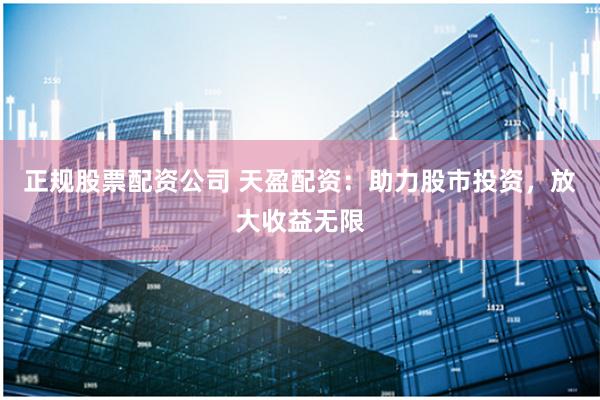 正规股票配资公司 天盈配资：助力股市投资，放大收益无限