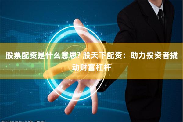 股票配资是什么意思? 股天下配资：助力投资者撬动财富杠杆