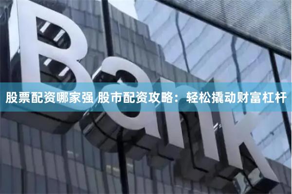 股票配资哪家强 股市配资攻略：轻松撬动财富杠杆
