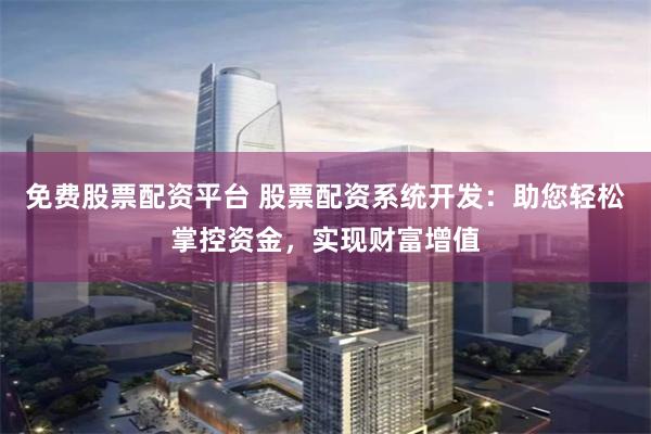 免费股票配资平台 股票配资系统开发：助您轻松掌控资金，实现财富增值