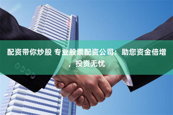 配资带你炒股 专业股票配资公司：助您资金倍增，投资无忧