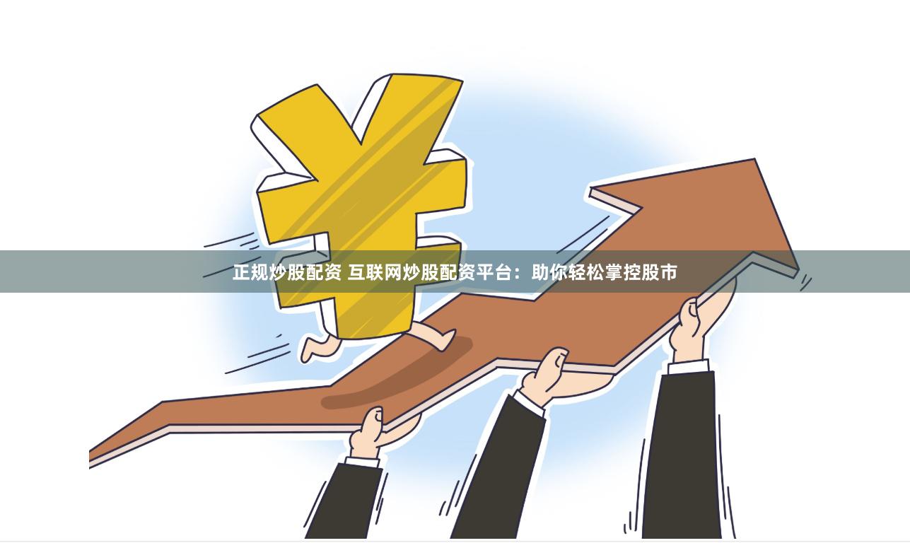 正规炒股配资 互联网炒股配资平台：助你轻松掌控股市
