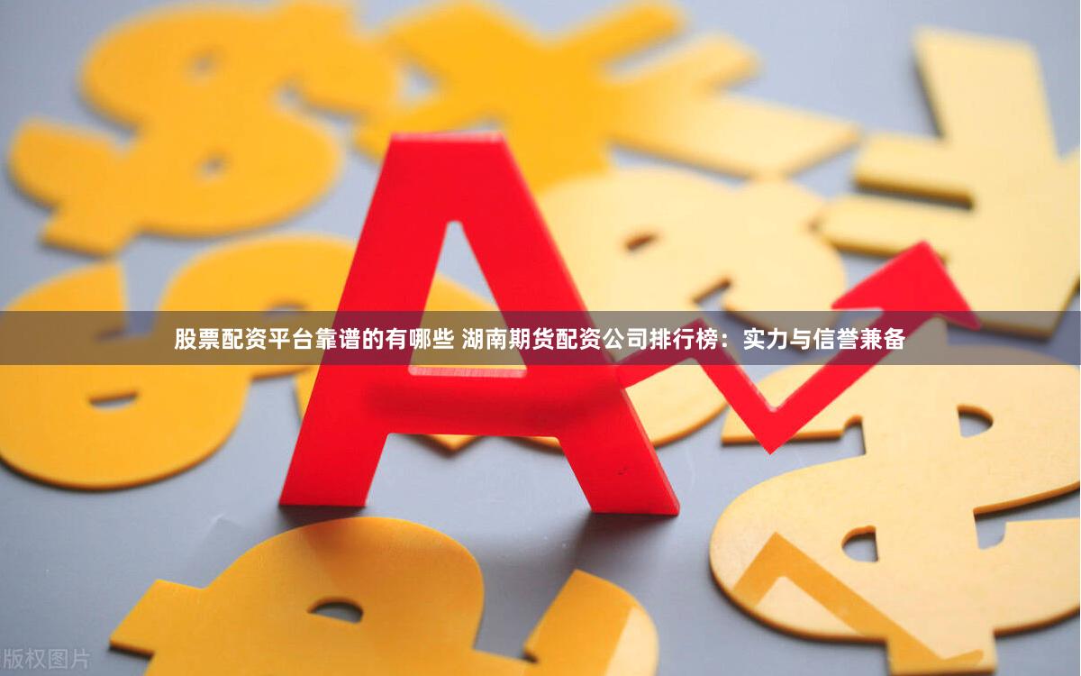 股票配资平台靠谱的有哪些 湖南期货配资公司排行榜：实力与信誉兼备